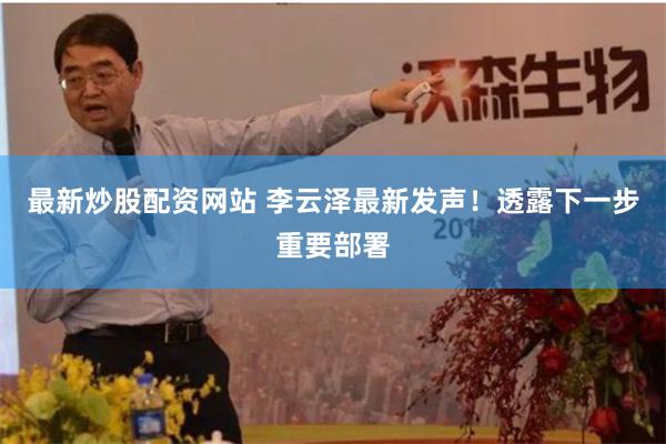 最新炒股配资网站 李云泽最新发声！透露下一步重要部署