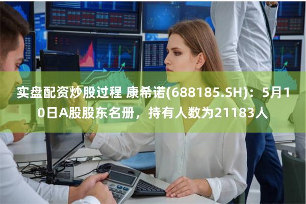 实盘配资炒股过程 康希诺(688185.SH)：5月10日A股股东名册，持有人数为21183人