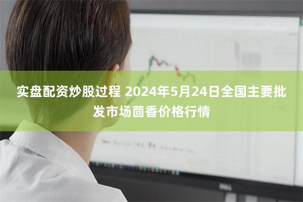 实盘配资炒股过程 2024年5月24日全国主要批发市场茴香价格行情
