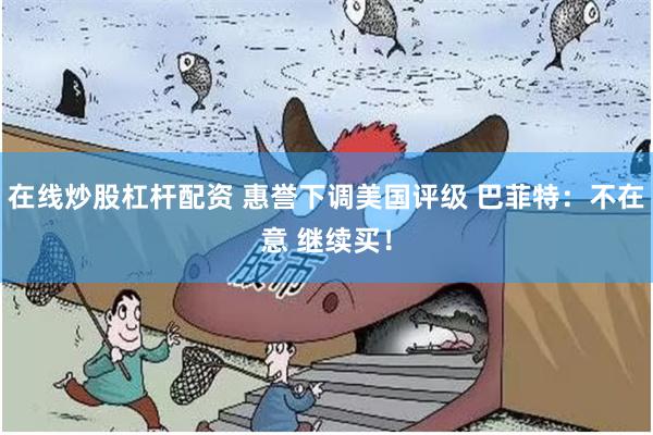 在线炒股杠杆配资 惠誉下调美国评级 巴菲特：不在意 继续买！