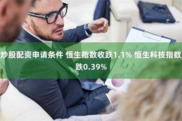 炒股配资申请条件 恒生指数收跌1.1% 恒生科技指数跌0.39%