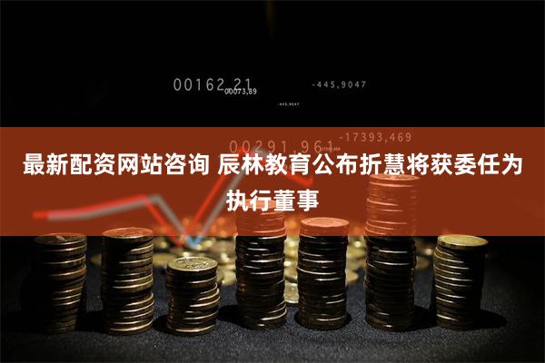 最新配资网站咨询 辰林教育公布折慧将获委任为执行董事