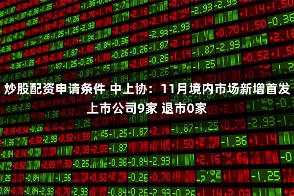 炒股配资申请条件 中上协：11月境内市场新增首发上市公司9家 退市0家