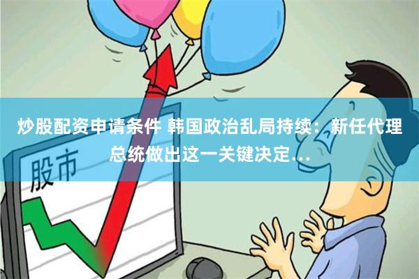 炒股配资申请条件 韩国政治乱局持续：新任代理总统做出这一关键决定…