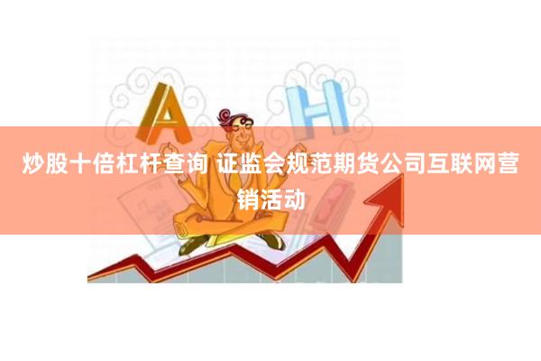 炒股十倍杠杆查询 证监会规范期货公司互联网营销活动