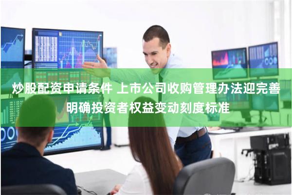 炒股配资申请条件 上市公司收购管理办法迎完善 明确投资者权益变动刻度标准