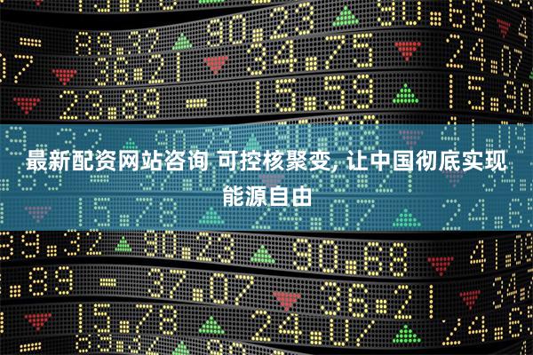最新配资网站咨询 可控核聚变, 让中国彻底实现能源自由