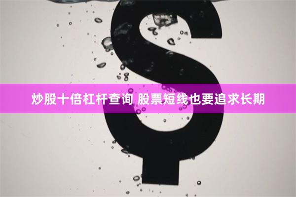 炒股十倍杠杆查询 股票短线也要追求长期