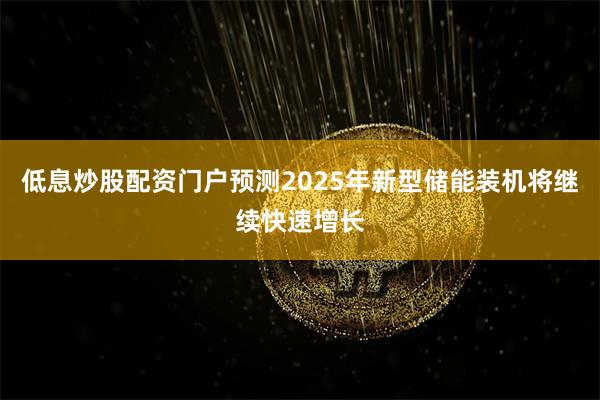 低息炒股配资门户预测2025年新型储能装机将继续快速增长