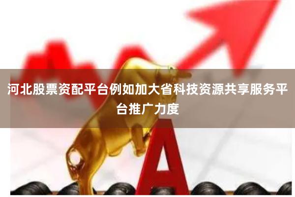 河北股票资配平台例如加大省科技资源共享服务平台推广力度