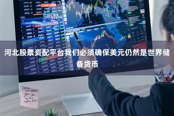 河北股票资配平台我们必须确保美元仍然是世界储备货币