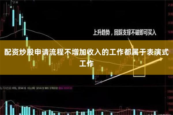 配资炒股申请流程不增加收入的工作都属于表演式工作