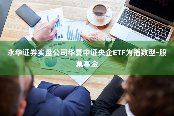 永华证券实盘公司华夏中证央企ETF为指数型-股票基金
