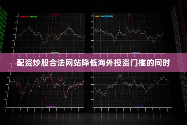 配资炒股合法网站降低海外投资门槛的同时