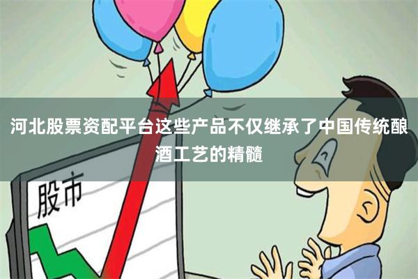 河北股票资配平台这些产品不仅继承了中国传统酿酒工艺的精髓