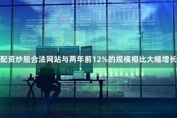 配资炒股合法网站与两年前12%的规模相比大幅增长