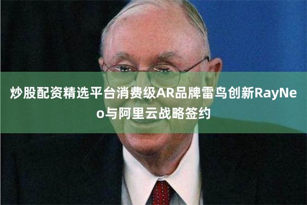 炒股配资精选平台消费级AR品牌雷鸟创新RayNeo与阿里云战略签约