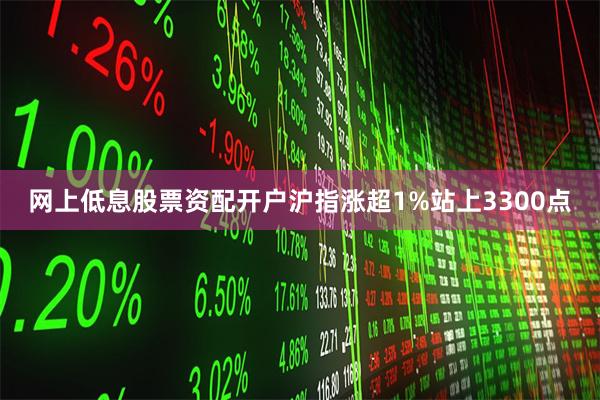 网上低息股票资配开户沪指涨超1%站上3300点