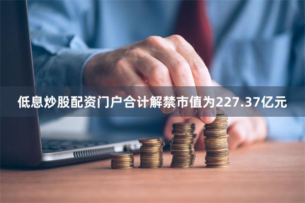 低息炒股配资门户合计解禁市值为227.37亿元