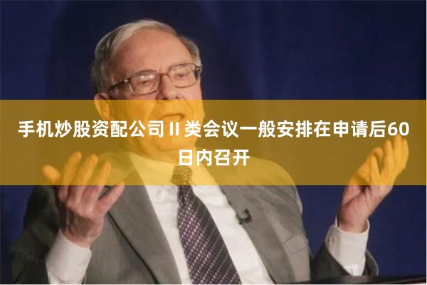 手机炒股资配公司Ⅱ类会议一般安排在申请后60日内召开