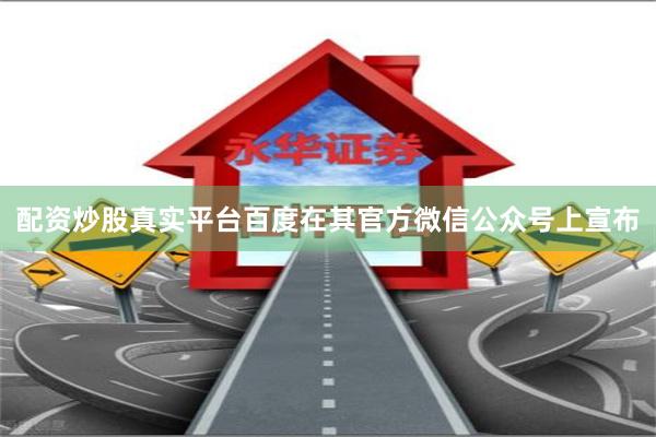 配资炒股真实平台百度在其官方微信公众号上宣布