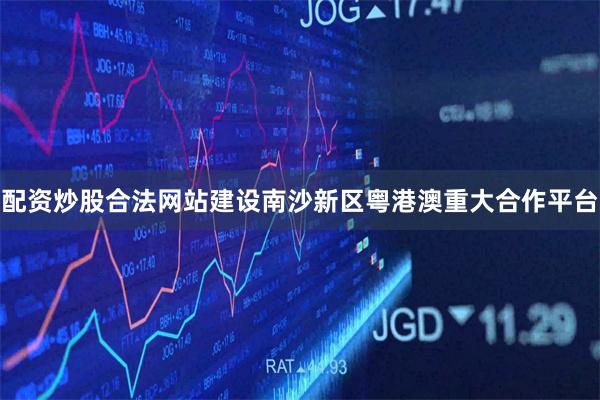 配资炒股合法网站建设南沙新区粤港澳重大合作平台