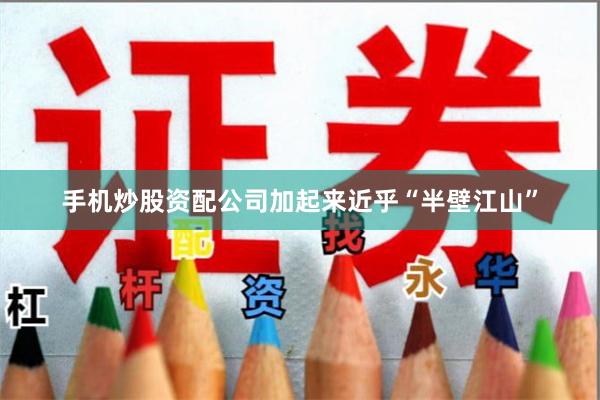 手机炒股资配公司加起来近乎“半壁江山”