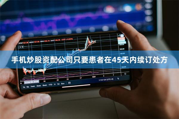 手机炒股资配公司只要患者在45天内续订处方