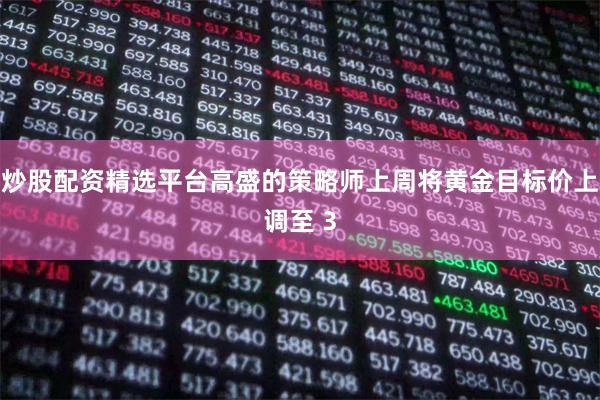 炒股配资精选平台高盛的策略师上周将黄金目标价上调至 3