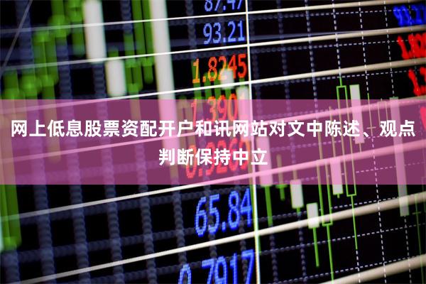 网上低息股票资配开户和讯网站对文中陈述、观点判断保持中立