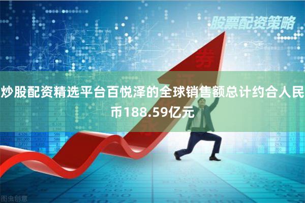 炒股配资精选平台百悦泽的全球销售额总计约合人民币188.59亿元