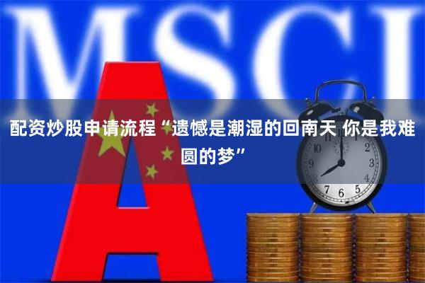 配资炒股申请流程“遗憾是潮湿的回南天 你是我难圆的梦”