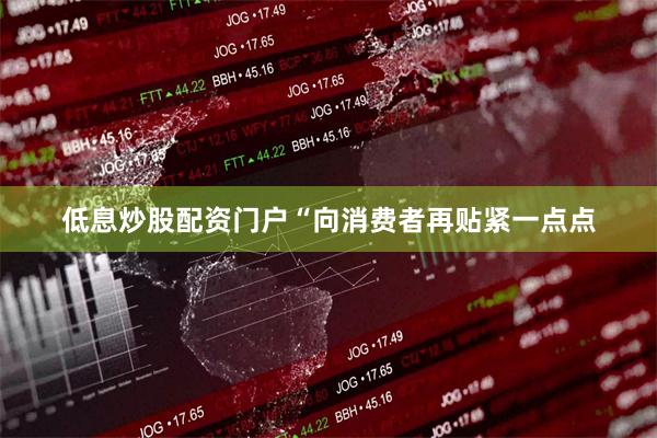低息炒股配资门户“向消费者再贴紧一点点